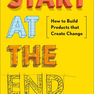 Start at the End: How to Build Products That Create Change
